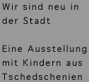 Text: Wir sind neu in der Stadt. Eine Ausstellung mit Kindern aus Tschetschenien